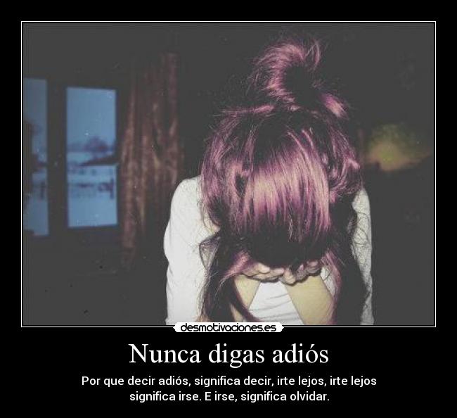 Nunca digas adiós - Por que decir adiós, significa decir, irte lejos, irte lejos
significa irse. E irse, significa olvidar.