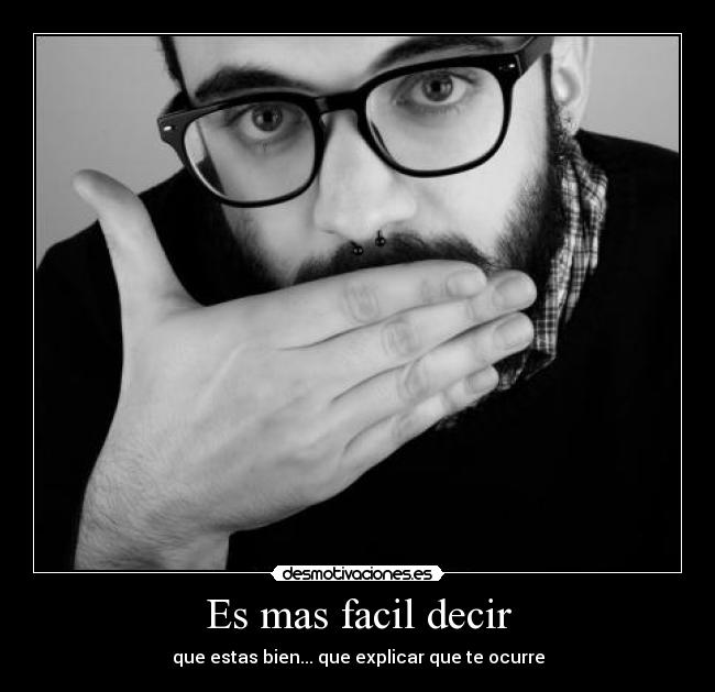 Es mas facil decir - que estas bien... que explicar que te ocurre