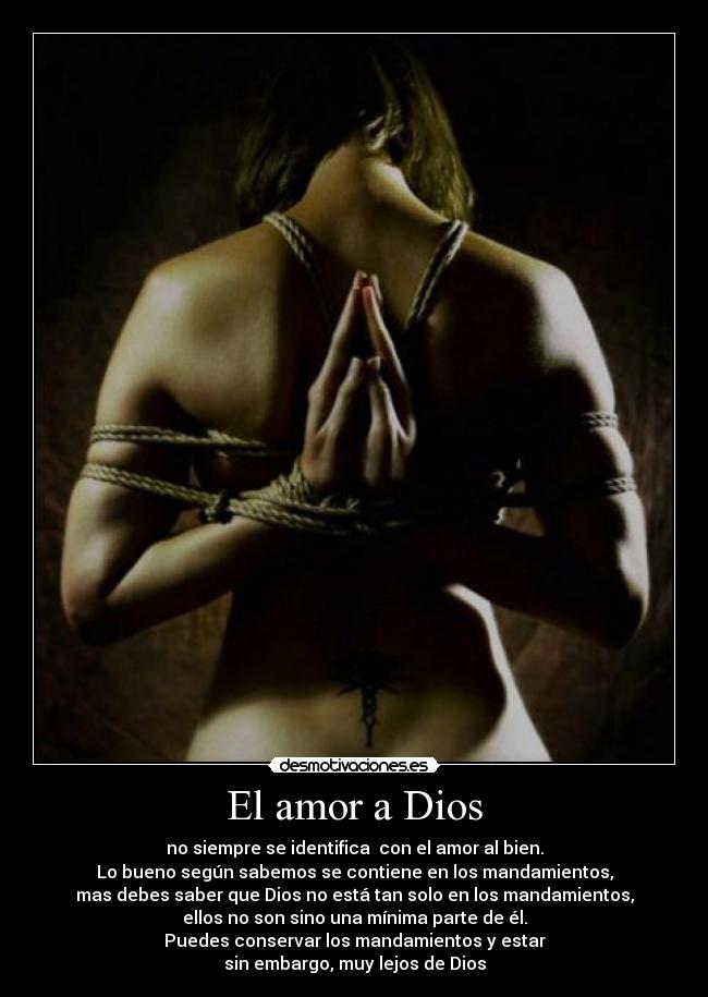 El amor a Dios - no siempre se identifica con el amor al bien.
Lo bueno según sabemos se contiene en los mandamientos,
mas debes saber que Dios no está tan solo en los mandamientos,
ellos no son sino una mínima parte de él.
Puedes conservar los mandamientos y estar
sin embargo, muy lejos de Dios