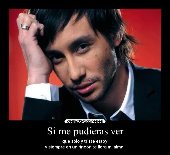 Si me pudieras ver - que solo y triste estoy,
y siempre en un rincon te llora mi alma..