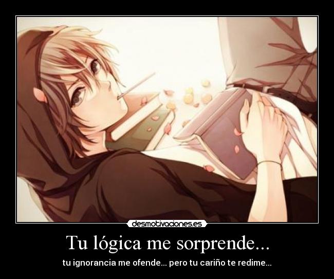 Tu lógica me sorprende... - tu ignorancia me ofende... pero tu cariño te redime...