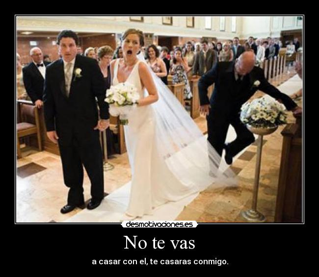 No te vas - a casar con el, te casaras conmigo.
