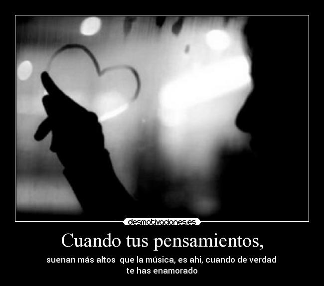 Cuando tus pensamientos, - suenan más altos que la música, es ahi, cuando de verdad
te has enamorado