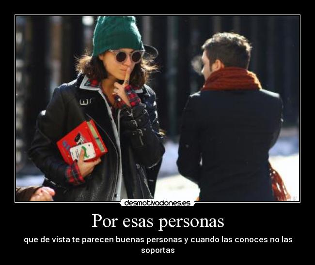 Por esas personas - que de vista te parecen buenas personas y cuando las conoces no las soportas