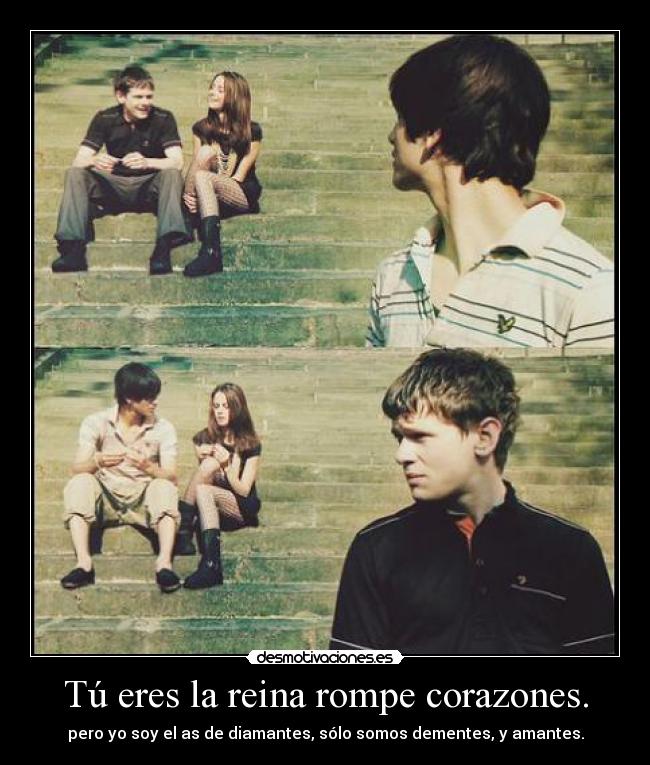 Tú eres la reina rompe corazones. -