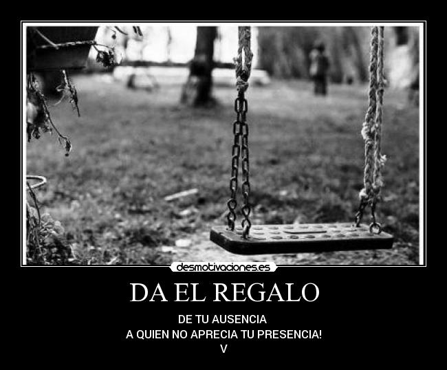 DA EL REGALO - DE TU AUSENCIA
A QUIEN NO APRECIA TU PRESENCIA!
V