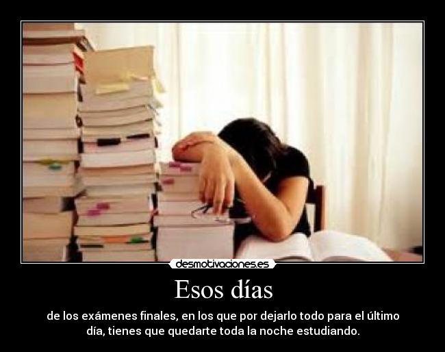 Esos días - de los exámenes finales, en los que por dejarlo todo para el último
día, tienes que quedarte toda la noche estudiando.