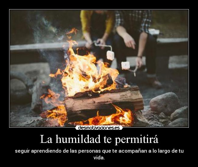 La humildad te permitirá - seguir aprendiendo de las personas que te acompañan a lo largo de tu vida.