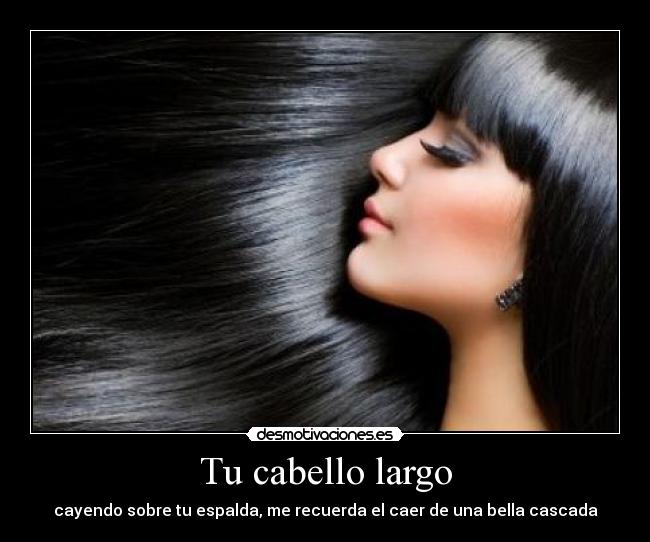 Tu cabello largo - cayendo sobre tu espalda, me recuerda el caer de una bella cascada