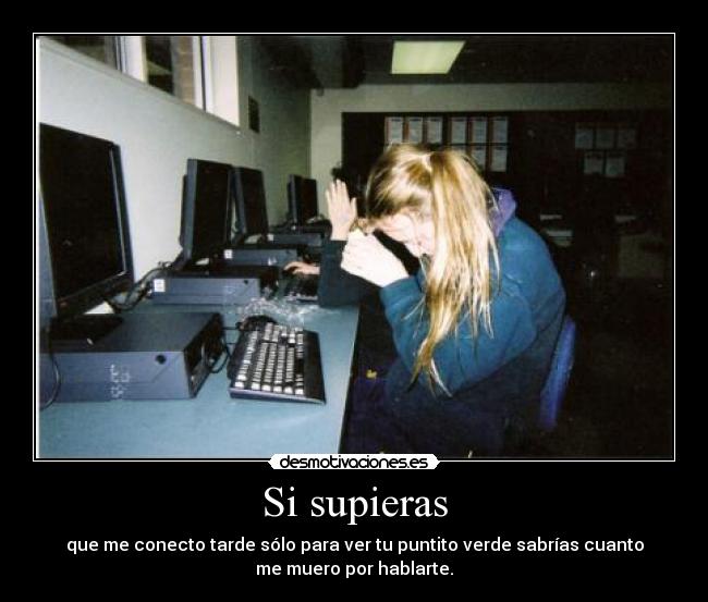 Si supieras - que me conecto tarde sólo para ver tu puntito verde sabrías cuanto
me muero por hablarte.