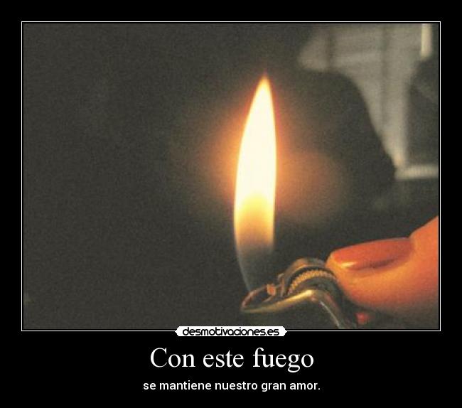 Con este fuego - se mantiene nuestro gran amor.