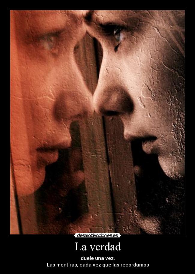 La verdad - duele una vez.
Las mentiras, cada vez que las recordamos