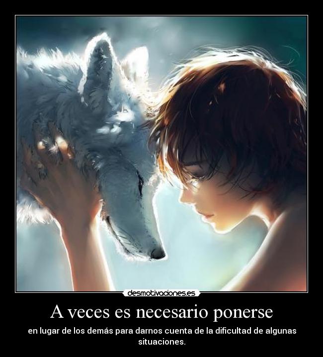 A veces es necesario ponerse - en lugar de los demás para darnos cuenta de la dificultad de algunas situaciones.