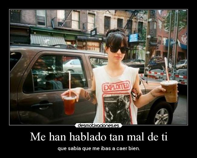 Me han hablado tan mal de ti - que sabía que me ibas a caer bien.