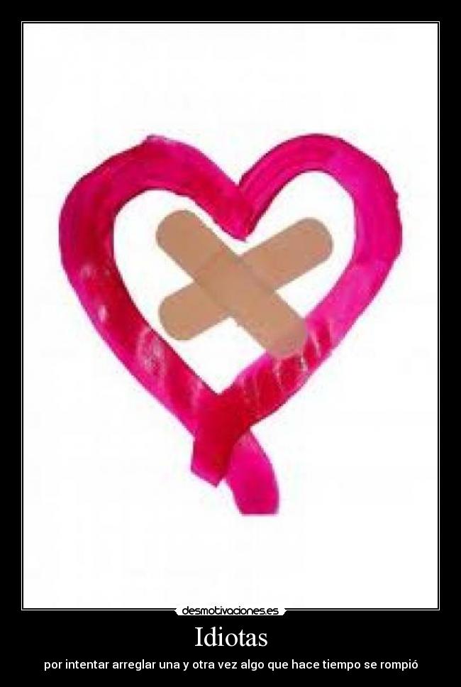 Idiotas - por intentar arreglar una y otra vez algo que hace tiempo se rompió