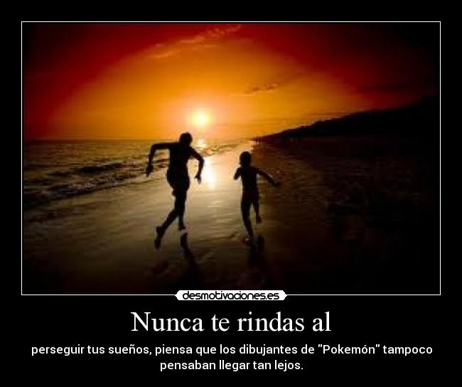 Nunca te rindas al - perseguir tus sueños, piensa que los dibujantes de Pokemón tampoco
pensaban llegar tan lejos.