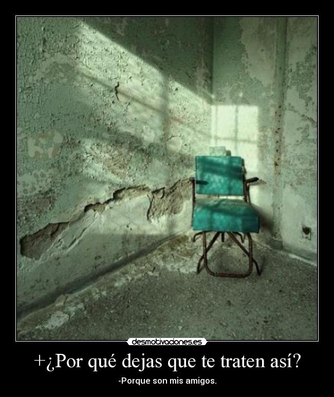 +¿Por qué dejas que te traten así? - -Porque son mis amigos.