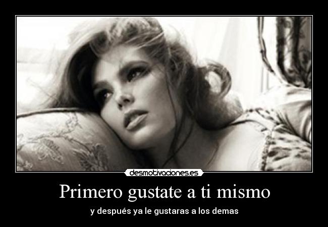 Primero gustate a ti mismo - y después ya le gustaras a los demas