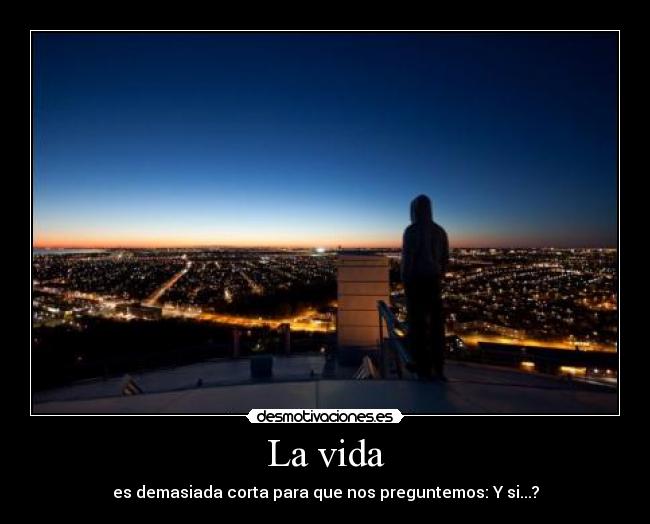 La vida - es demasiada corta para que nos preguntemos: Y si...?