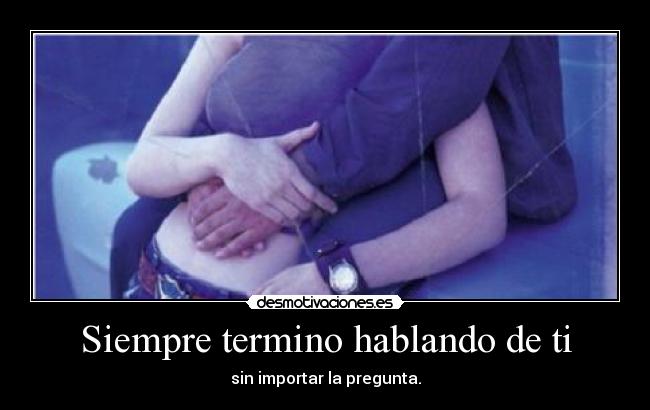 Siempre termino hablando de ti - sin importar la pregunta.