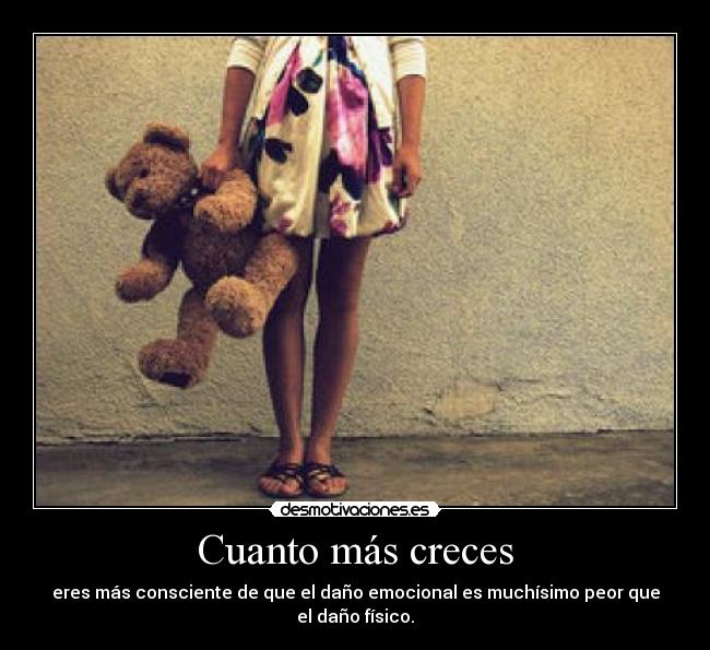 Cuanto más creces - eres más consciente de que el daño emocional es muchísimo peor que el daño físico.