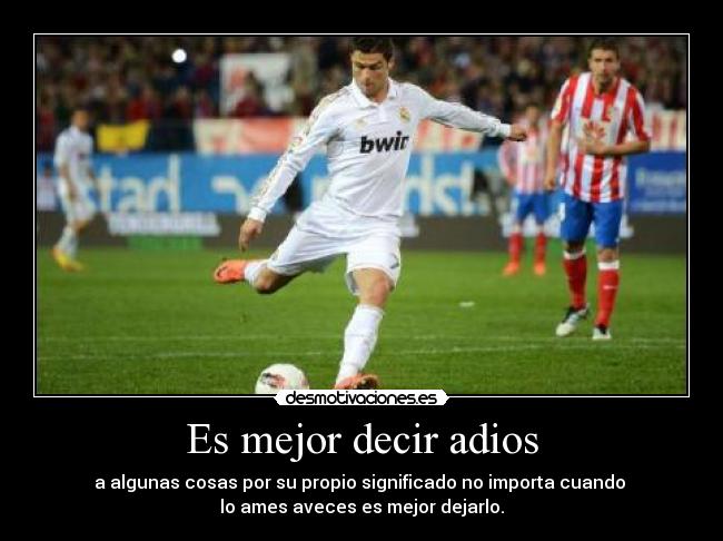 Es mejor decir adios - a algunas cosas por su propio significado no importa cuando
lo ames aveces es mejor dejarlo.