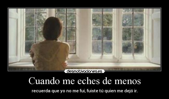 Cuando me eches de menos - recuerda que yo no me fui, fuiste tú quien me dejó ir.