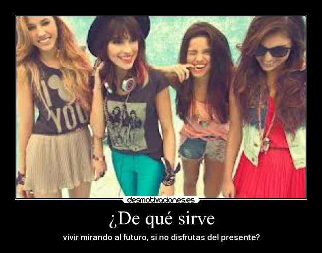 ¿De qué sirve - vivir mirando al futuro, si no disfrutas del presente?