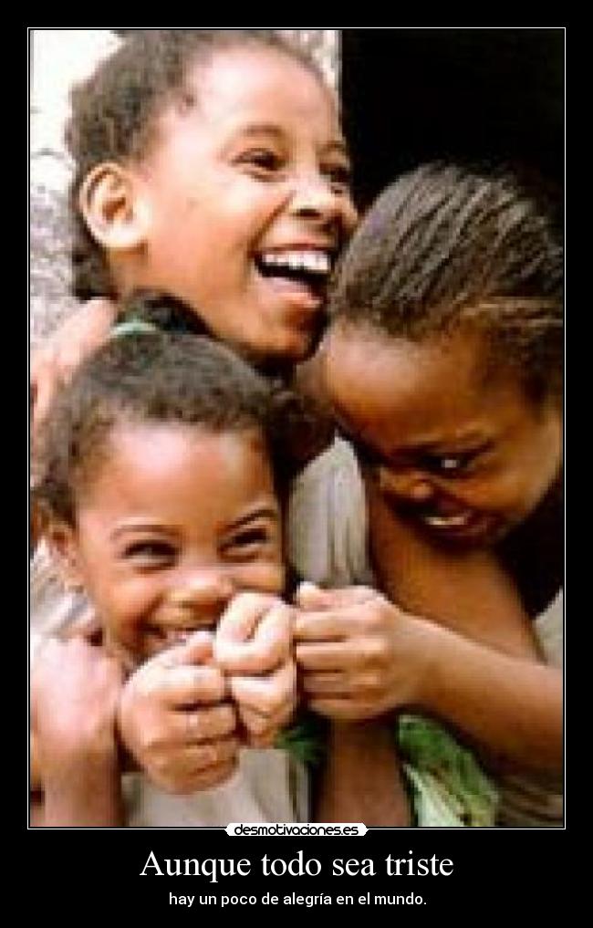 Aunque todo sea triste - hay un poco de alegría en el mundo.