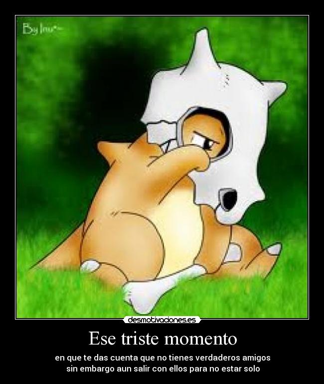 Ese triste momento - en que te das cuenta que no tienes verdaderos amigos
sin embargo aun salir con ellos para no estar solo