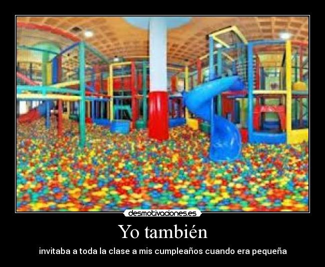 Yo también - invitaba a toda la clase a mis cumpleaños cuando era pequeña