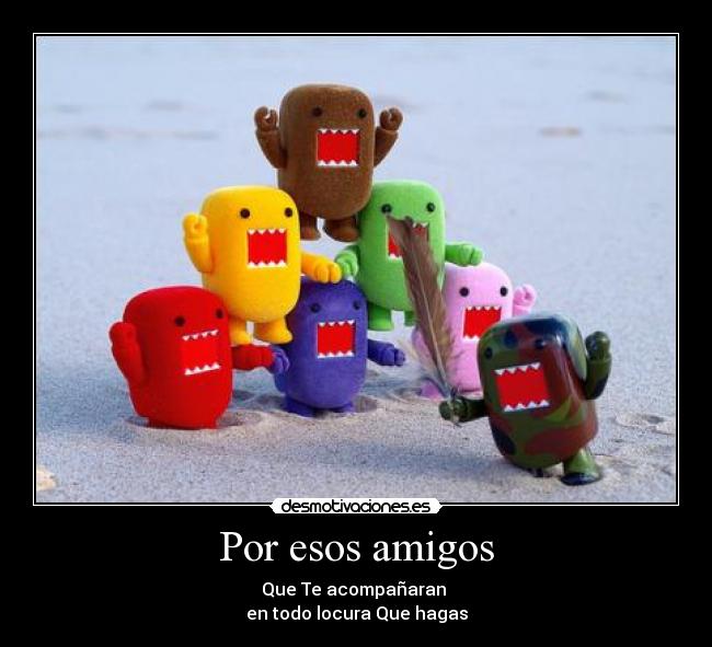 Por esos amigos - Que Te acompañaran
en todo locura Que hagas