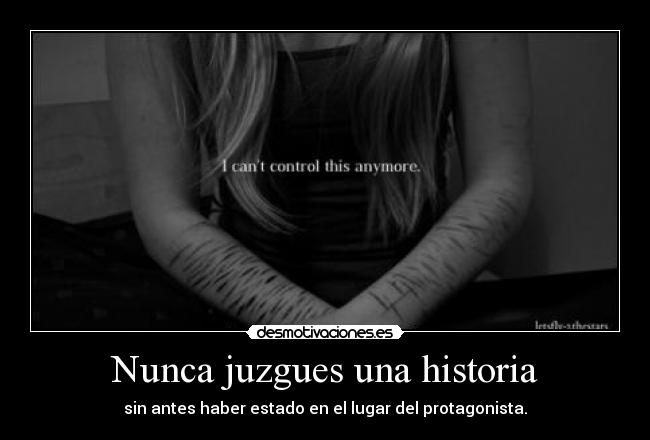 Nunca juzgues una historia - sin antes haber estado en el lugar del protagonista.