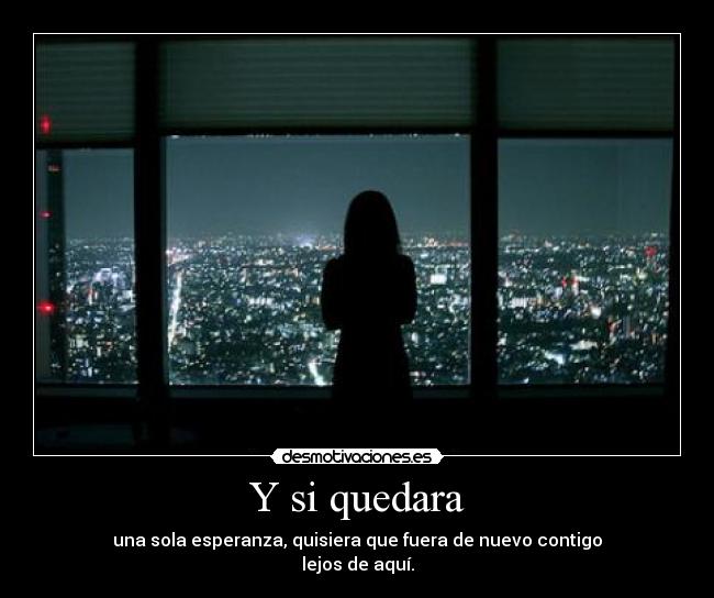 Y si quedara - una sola esperanza, quisiera que fuera de nuevo contigo
lejos de aquí.