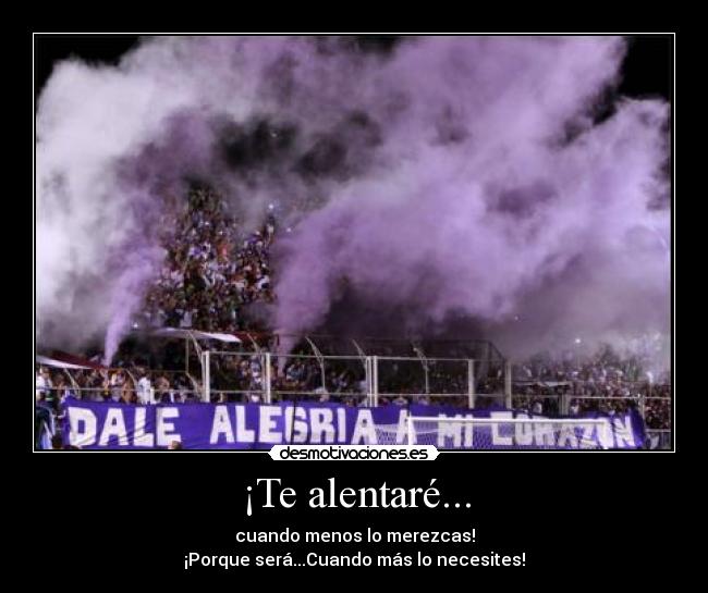¡Te alentaré... - cuando menos lo merezcas!
¡Porque será...Cuando más lo necesites!