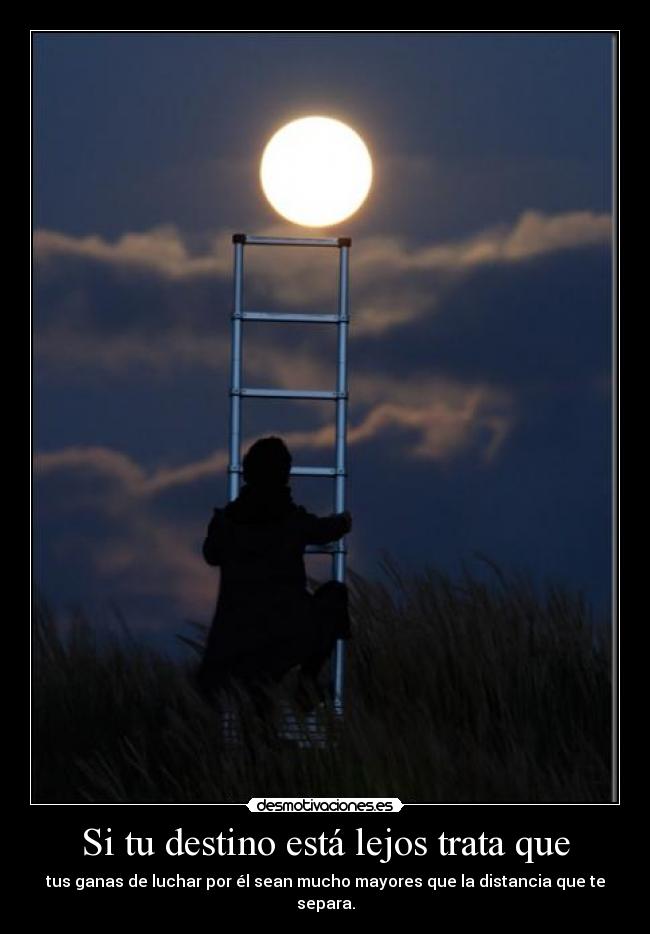 Si tu destino está lejos trata que - tus ganas de luchar por él sean mucho mayores que la distancia que te separa.