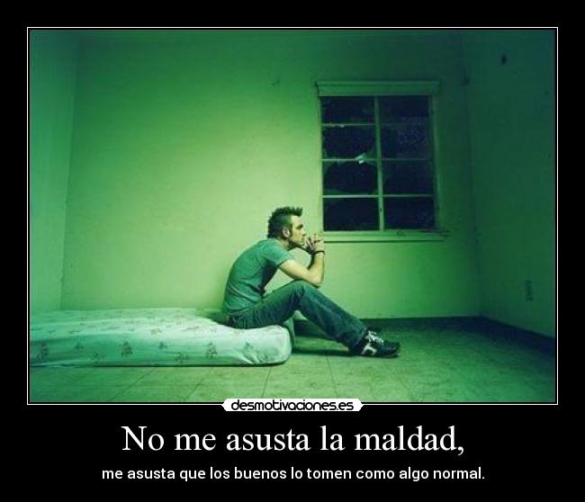 No me asusta la maldad, - me asusta que los buenos lo tomen como algo normal.