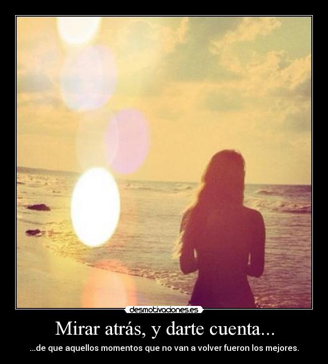 Mirar atrás, y darte cuenta... - ...de que aquellos momentos que no van a volver fueron los mejores.