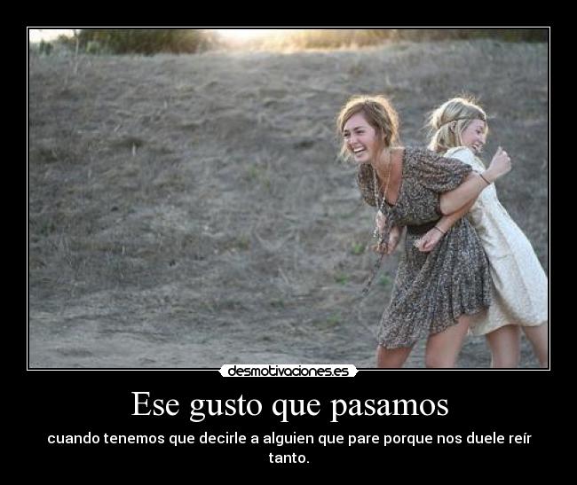 Ese gusto que pasamos - cuando tenemos que decirle a alguien que pare porque nos duele reír tanto.
