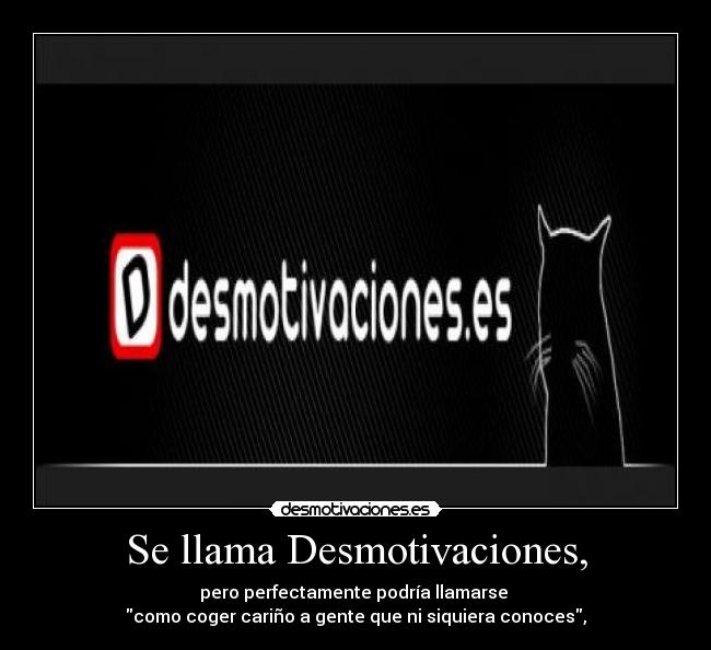 Se llama Desmotivaciones, - pero perfectamente podría llamarse 
como coger cariño a gente que ni siquiera conoces,