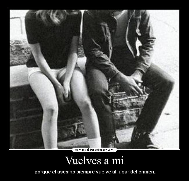 Vuelves a mi - porque el asesino siempre vuelve al lugar del crimen.
