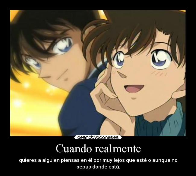 Cuando realmente - quieres a alguien piensas en él por muy lejos que esté o aunque no sepas donde está.