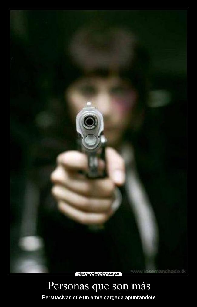 Personas que son más - Persuasivas que un arma cargada apuntandote