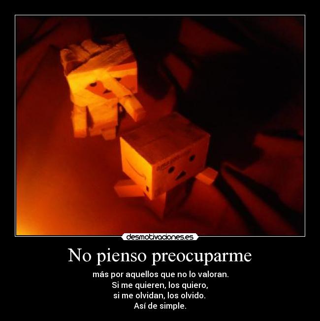 No pienso preocuparme - más por aquellos que no lo valoran.
Si me quieren, los quiero,
si me olvidan, los olvido.
Así de simple.
