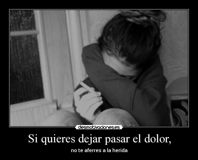 Si quieres dejar pasar el dolor, -