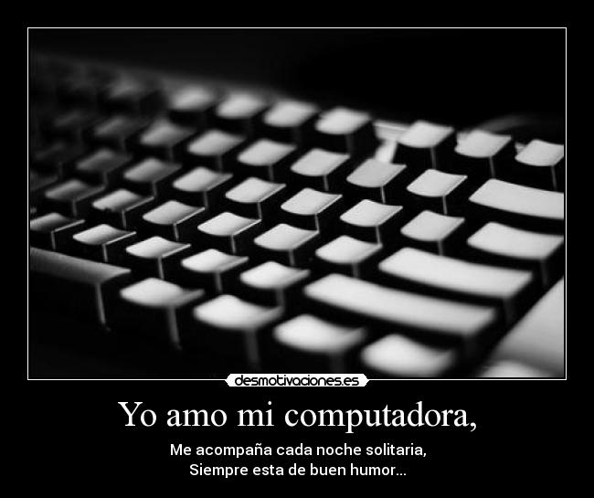 Yo amo mi computadora, - Me acompaña cada noche solitaria,
Siempre esta de buen humor...