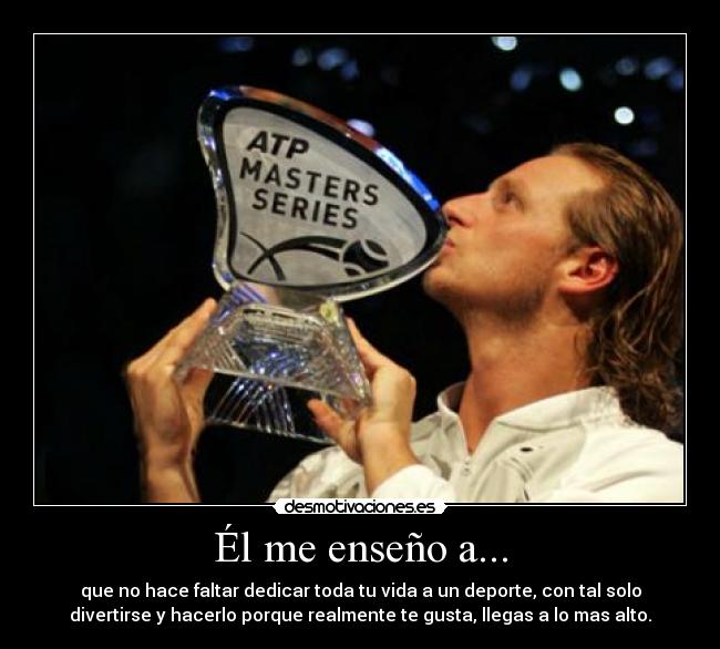 Él me enseño a... - que no hace faltar dedicar toda tu vida a un deporte, con tal solo
divertirse y hacerlo porque realmente te gusta, llegas a lo mas alto.