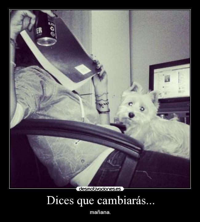 Dices que cambiarás... - mañana.