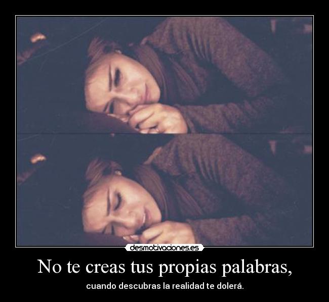 No te creas tus propias palabras, -