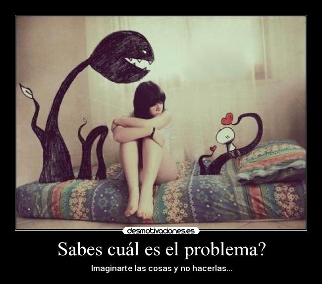 Sabes cuál es el problema? - Imaginarte las cosas y no hacerlas...